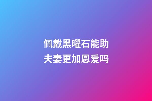 佩戴黑曜石能助夫妻更加恩爱吗