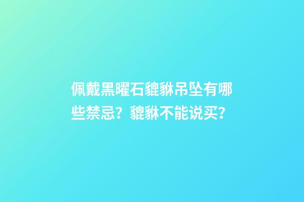 佩戴黑曜石貔貅吊坠有哪些禁忌？貔貅不能说买？