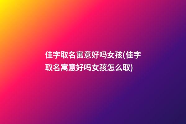 佳字取名寓意好吗女孩(佳字取名寓意好吗女孩怎么取)