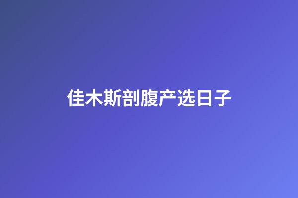 佳木斯剖腹产选日子