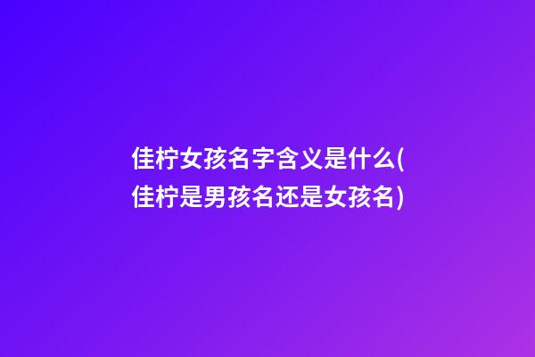佳柠女孩名字含义是什么(佳柠是男孩名还是女孩名)