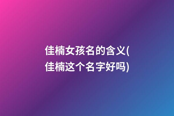 佳楠女孩名的含义(佳楠这个名字好吗)