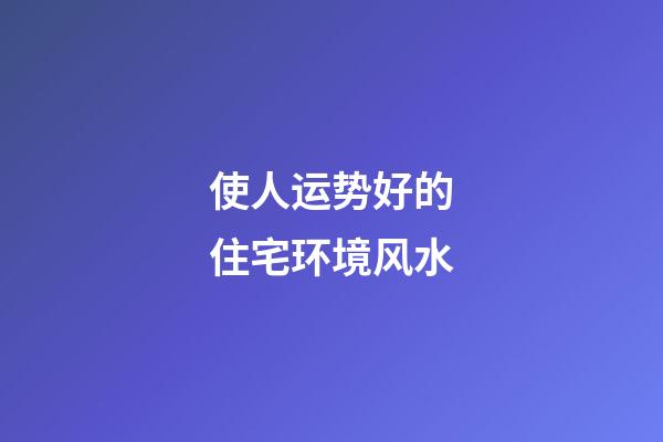 使人运势好的住宅环境风水