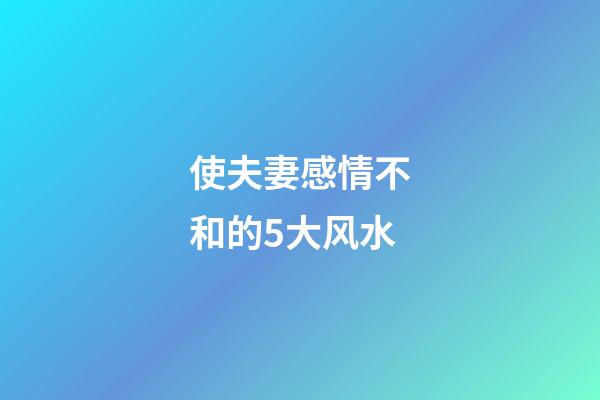 使夫妻感情不和的5大风水