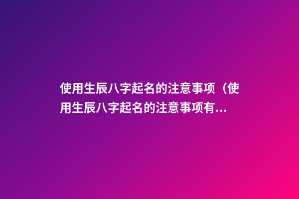 使用生辰八字起名的注意事项（使用生辰八字起名的注意事项有哪些）