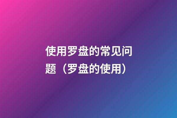 使用罗盘的常见问题（罗盘的使用）