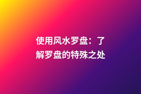 使用风水罗盘：了解罗盘的特殊之处