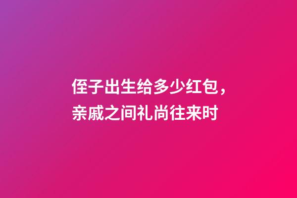 侄子出生给多少红包，亲戚之间礼尚往来时-第1张-观点-玄机派