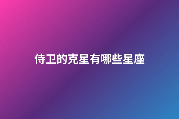 侍卫的克星有哪些星座-第1张-星座运势-玄机派