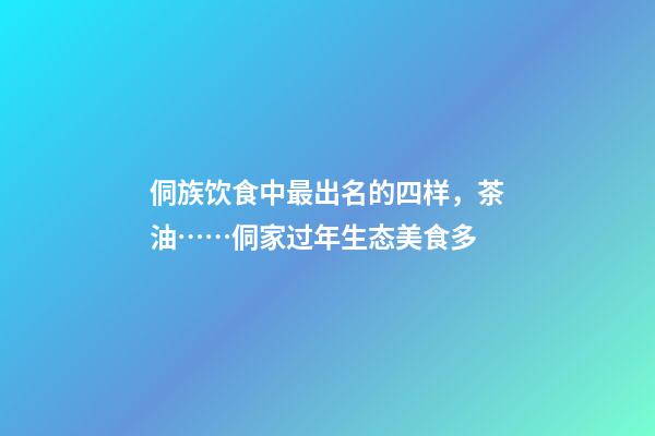 侗族饮食中最出名的四样，茶油……侗家过年生态美食多-第1张-观点-玄机派