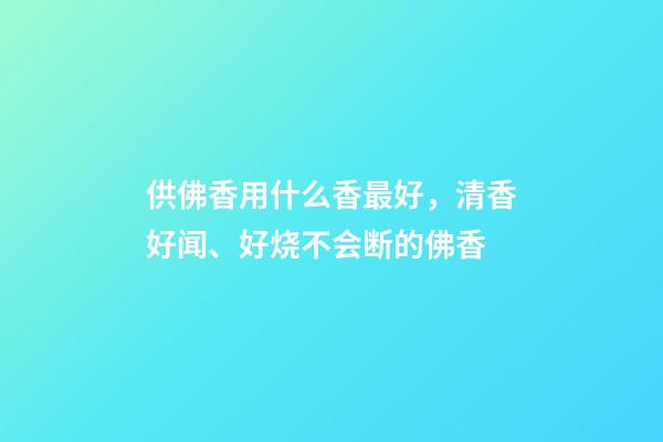 供佛香用什么香最好，清香好闻、好烧不会断的佛香-第1张-观点-玄机派