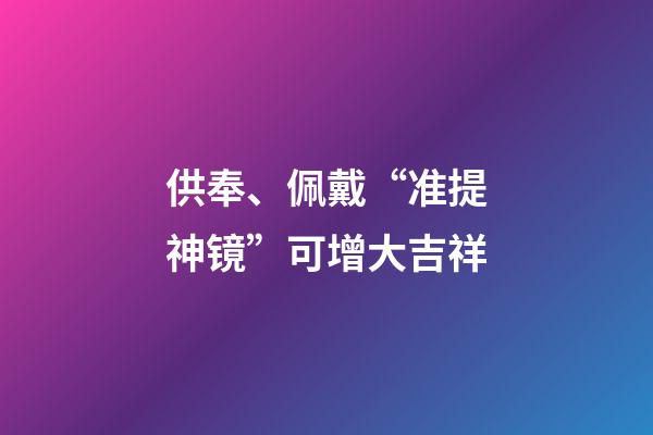 供奉、佩戴“准提神镜”可增大吉祥