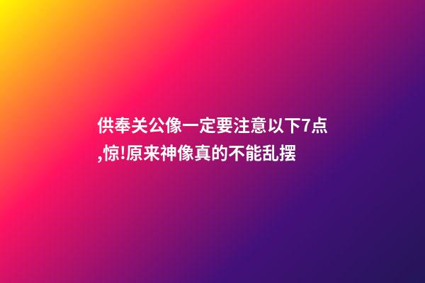 供奉关公像一定要注意以下7点,惊!原来神像真的不能乱摆-第1张-观点-玄机派