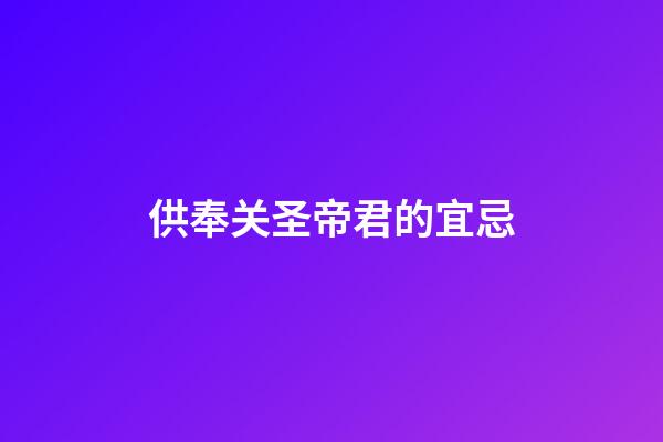 供奉关圣帝君的宜忌