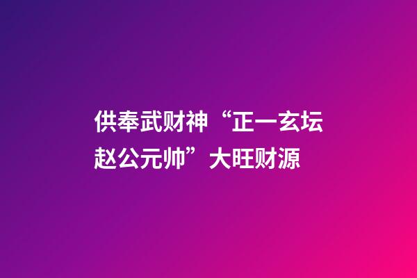 供奉武财神“正一玄坛赵公元帅”大旺财源