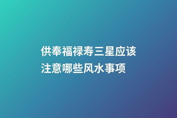 供奉福禄寿三星应该注意哪些风水事项