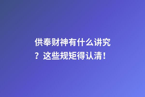 供奉财神有什么讲究？这些规矩得认清！