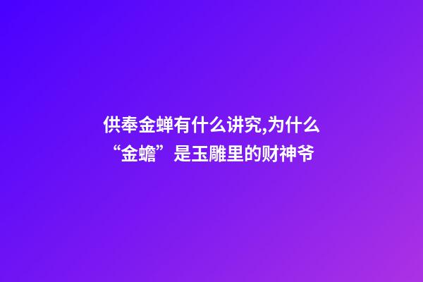 供奉金蝉有什么讲究,为什么“金蟾”是玉雕里的财神爷-第1张-观点-玄机派