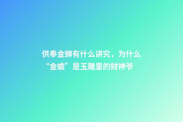 供奉金蝉有什么讲究，为什么“金蟾”是玉雕里的财神爷-第1张-观点-玄机派