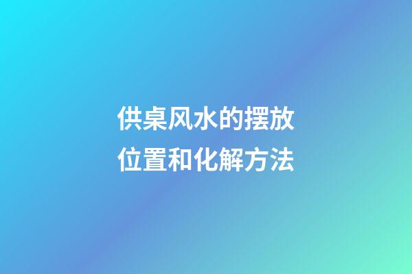 供桌风水的摆放位置和化解方法