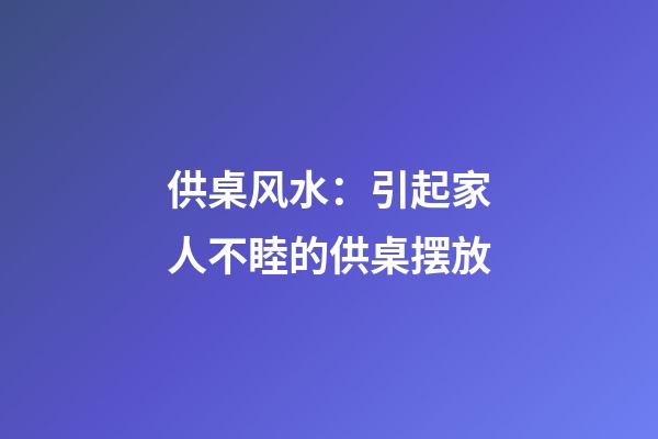 供桌风水：引起家人不睦的供桌摆放