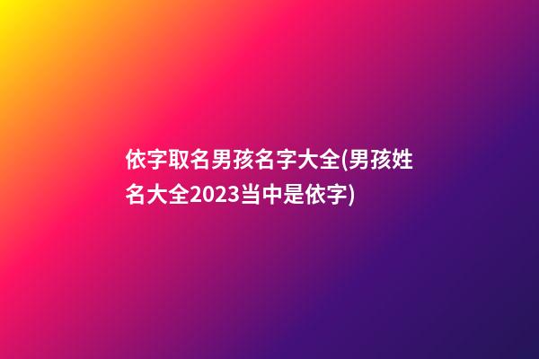 依字取名男孩名字大全(男孩姓名大全2023当中是依字)