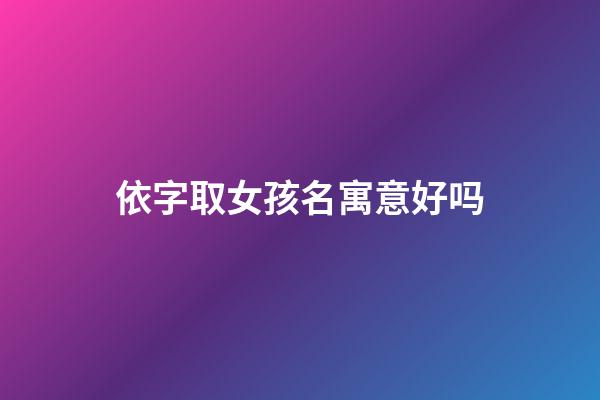 依字取女孩名寓意好吗(依字女孩名字的意思及寓意)-第1张-女孩起名-玄机派