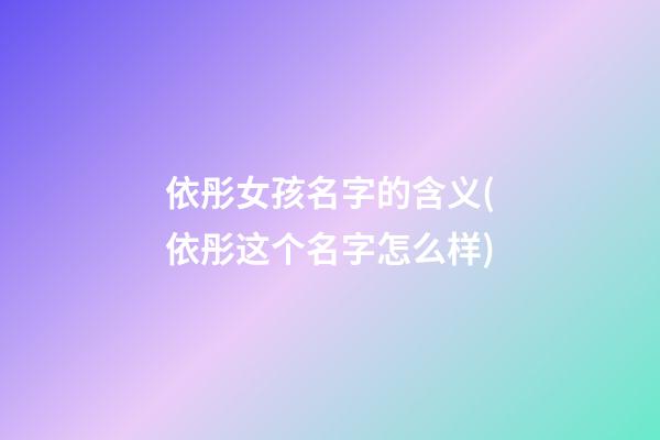 依彤女孩名字的含义(依彤这个名字怎么样)