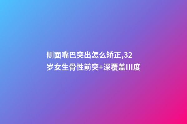 侧面嘴巴突出怎么矫正,32岁女生骨性前突+深覆盖Ⅲ度-第1张-观点-玄机派