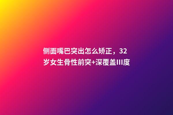 侧面嘴巴突出怎么矫正，32岁女生骨性前突+深覆盖Ⅲ度-第1张-观点-玄机派