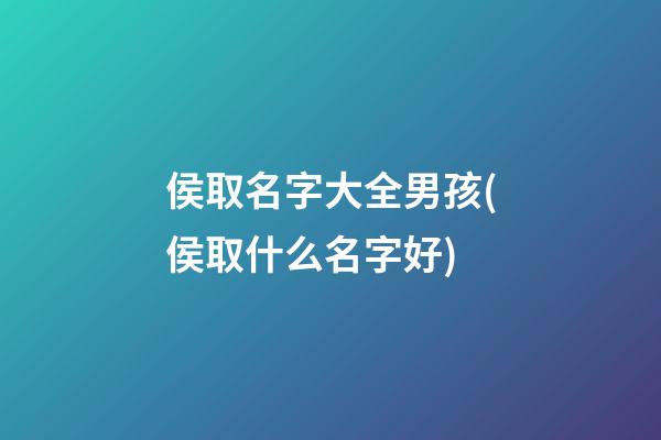 侯取名字大全男孩(侯取什么名字好)