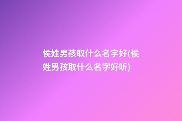 侯姓男孩取什么名字好(侯姓男孩取什么名字好听)