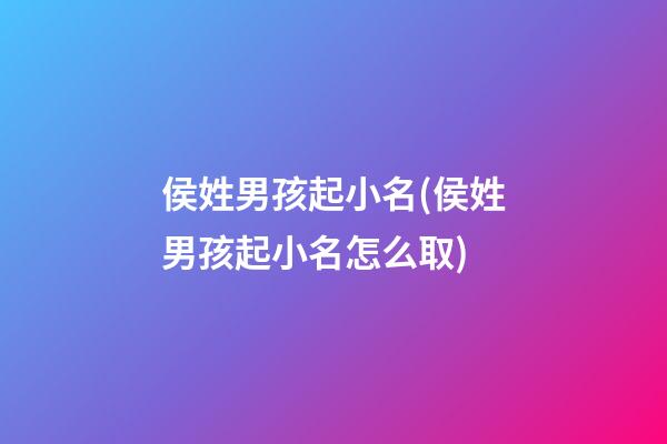 侯姓男孩起小名(侯姓男孩起小名怎么取)