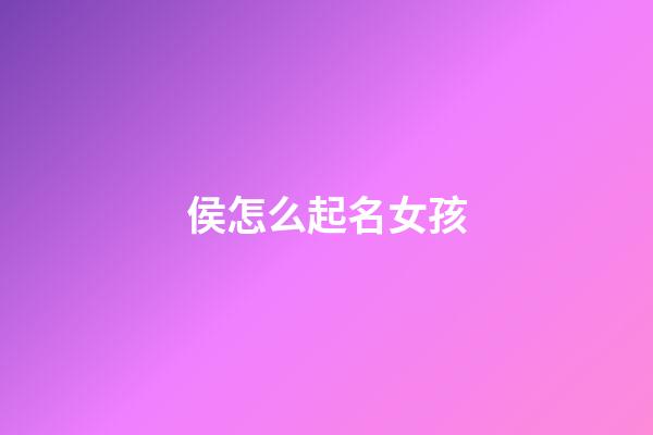 侯怎么起名女孩(侯怎么起名女孩名字)-第1张-女孩起名-玄机派