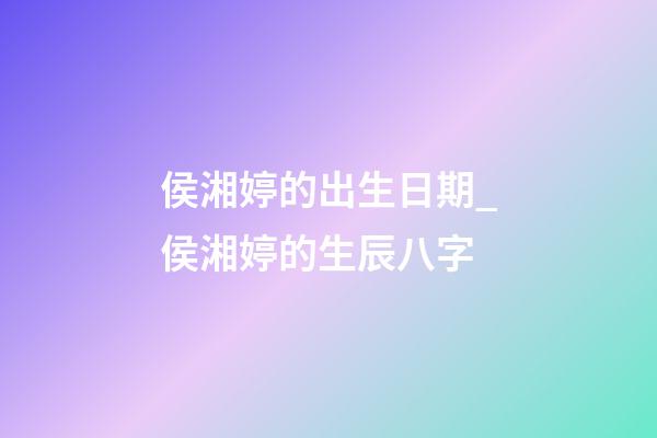 侯湘婷的出生日期_侯湘婷的生辰八字