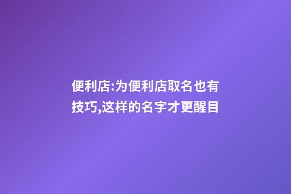 便利店:为便利店取名也有技巧,这样的名字才更醒目-第1张-店铺起名-玄机派