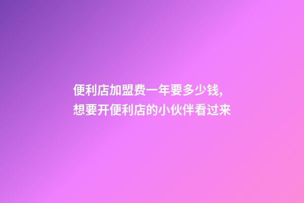 便利店加盟费一年要多少钱,想要开便利店的小伙伴看过来-第1张-观点-玄机派