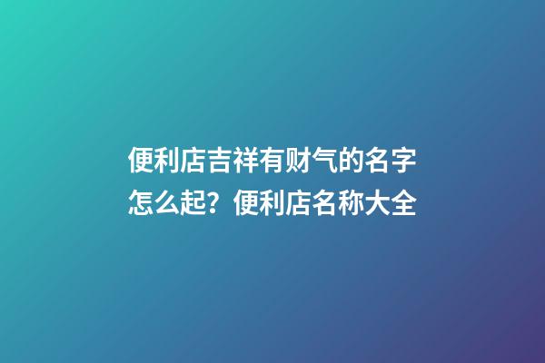 便利店吉祥有财气的名字怎么起？便利店名称大全-第1张-店铺起名-玄机派