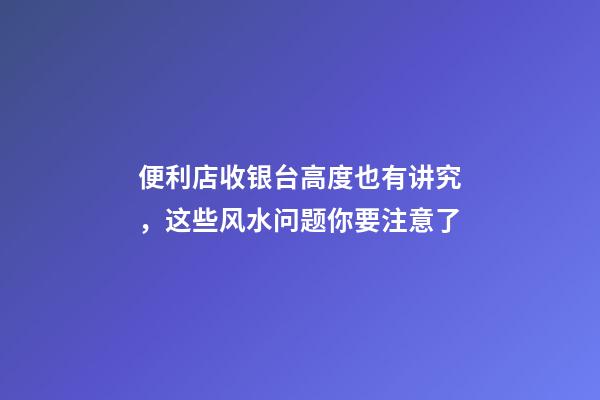 便利店收银台高度也有讲究，这些风水问题你要注意了