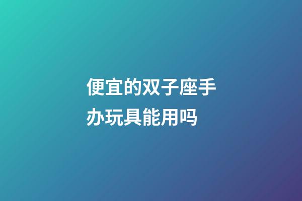 便宜的双子座手办玩具能用吗