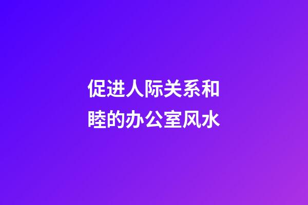 促进人际关系和睦的办公室风水