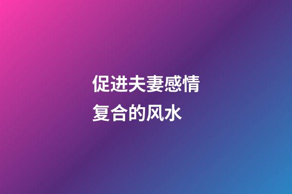促进夫妻感情复合的风水