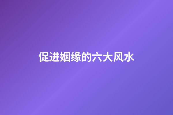 促进姻缘的六大风水