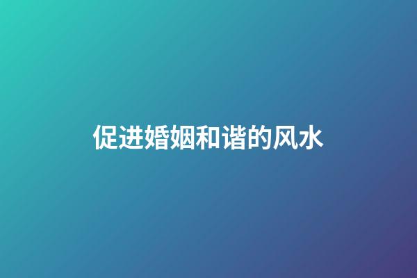 促进婚姻和谐的风水