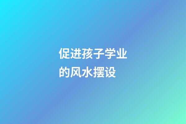 促进孩子学业的风水摆设