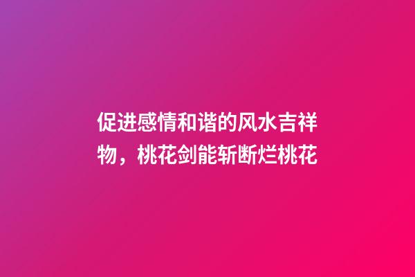 促进感情和谐的风水吉祥物，桃花剑能斩断烂桃花