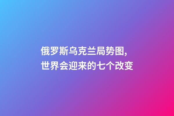 俄罗斯乌克兰局势图,世界会迎来的七个改变-第1张-观点-玄机派