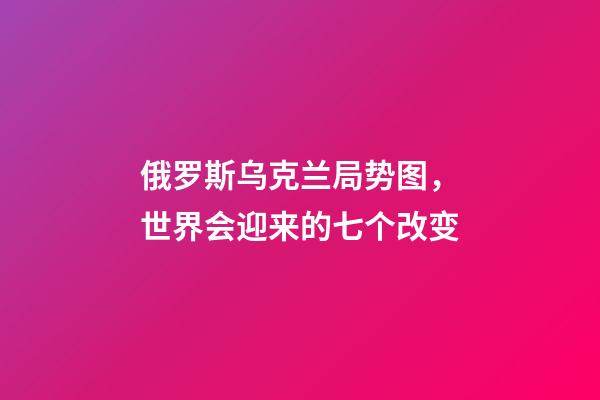 俄罗斯乌克兰局势图，世界会迎来的七个改变-第1张-观点-玄机派