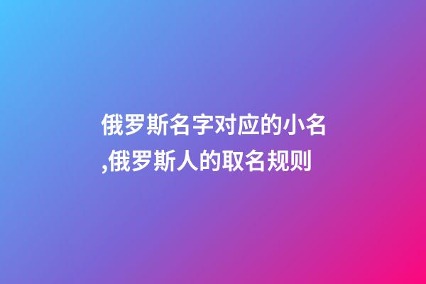 俄罗斯名字对应的小名,俄罗斯人的取名规则-第1张-观点-玄机派