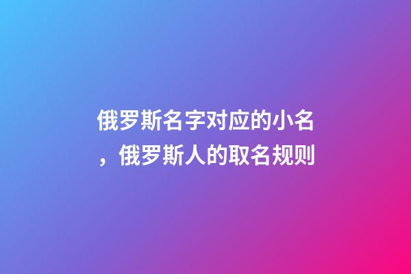 俄罗斯名字对应的小名，俄罗斯人的取名规则-第1张-观点-玄机派
